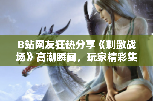 B站網(wǎng)友狂熱分享《刺激戰(zhàn)場(chǎng)》高潮瞬間，玩家精彩集錦燃炸屏幕