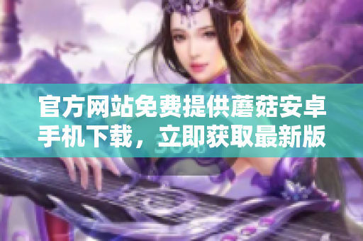 官方網(wǎng)站免費提供蘑菇安卓手機下載，立即獲取最新版蘑菇APP，暢享精彩內(nèi)容