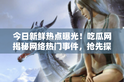 今日新鮮熱點(diǎn)曝光！吃瓜網(wǎng)揭秘網(wǎng)絡(luò)熱門事件，搶先探索瓜子們的精彩世界