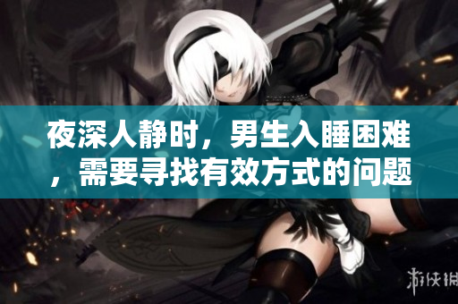 夜深人靜時(shí)，男生入睡困難，需要尋找有效方式的問(wèn)題解決