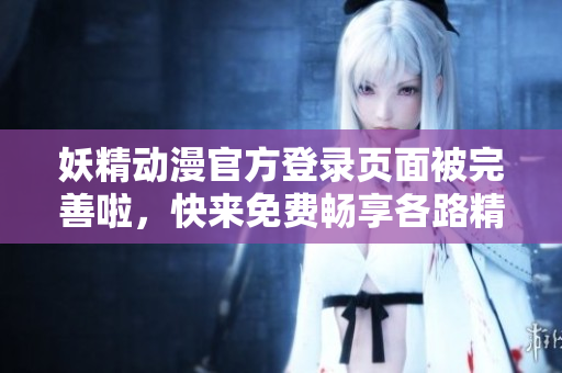 妖精動(dòng)漫官方登錄頁面被完善啦，快來免費(fèi)暢享各路精彩動(dòng)漫作品~