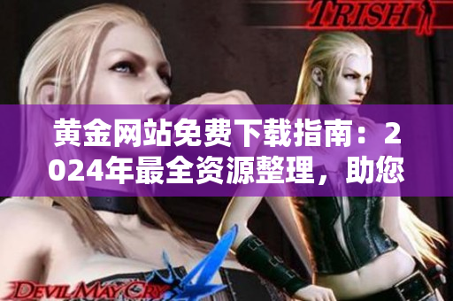 黃金網(wǎng)站免費(fèi)下載指南：2024年最全資源整理，助您輕松找到所需金礦