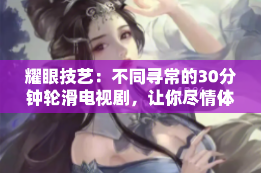 耀眼技藝：不同尋常的30分鐘輪滑電視劇，讓你盡情體驗差不多視頻帶來的別樣風(fēng)采