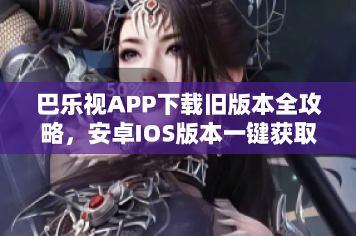 巴樂(lè)視APP下載舊版本全攻略，安卓IOS版本一鍵獲取