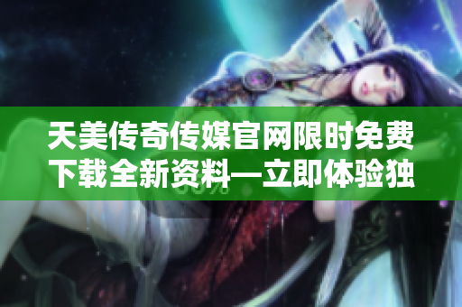 天美傳奇?zhèn)髅焦倬W(wǎng)限時免費(fèi)下載全新資料—立即體驗獨(dú)特媒體創(chuàng)作風(fēng)采
