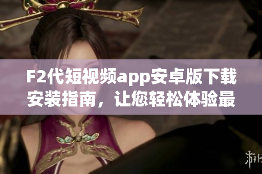 F2代短視頻app安卓版下載安裝指南，讓您輕松體驗(yàn)最新視頻內(nèi)容