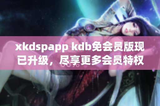 xkdspapp kdb免會員版現(xiàn)已升級，盡享更多會員特權(quán)