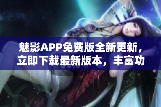 魅影APP免費(fèi)版全新更新，立即下載最新版本，豐富功能等你體驗(yàn)