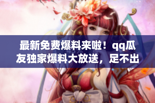 最新免費爆料來啦！qq瓜友獨家爆料大放送，足不出戶即可獲取獨家爆料！