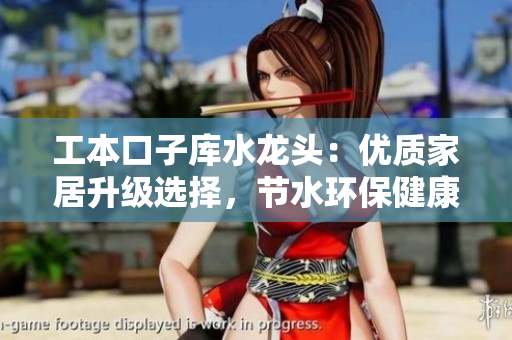 工本口子庫水龍頭：優(yōu)質(zhì)家居升級選擇，節(jié)水環(huán)保健康生活首選