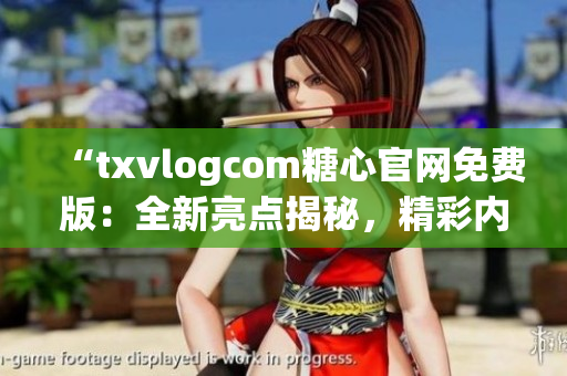 “txvlogcom糖心官網(wǎng)免費(fèi)版：全新亮點(diǎn)揭秘，精彩內(nèi)容盡在一覽無余”