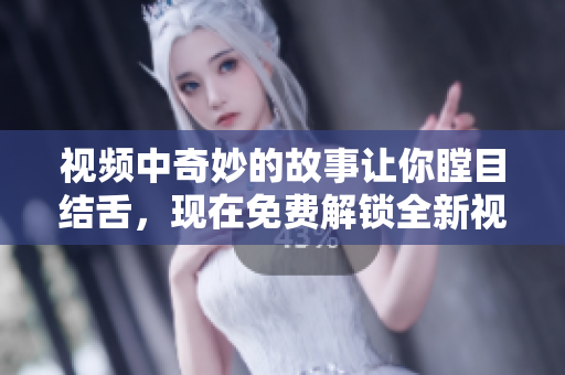 視頻中奇妙的故事讓你瞠目結(jié)舌，現(xiàn)在免費(fèi)解鎖全新視角！
