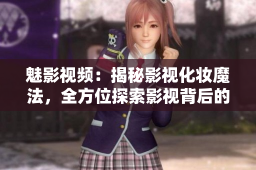 魅影視頻：揭秘影視化妝魔法，全方位探索影視背后的幕后秘密