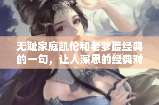 無(wú)恥家庭凱倫和老爹最經(jīng)典的一句，讓人深思的經(jīng)典對(duì)話