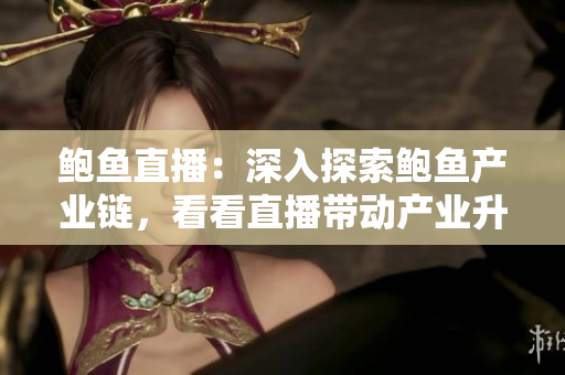 鮑魚(yú)直播：深入探索鮑魚(yú)產(chǎn)業(yè)鏈，看看直播帶動(dòng)產(chǎn)業(yè)升級(jí)和市場(chǎng)拓展