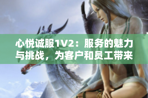 心悅誠(chéng)服1V2：服務(wù)的魅力與挑戰(zhàn)，為客戶和員工帶來(lái)何種影響？