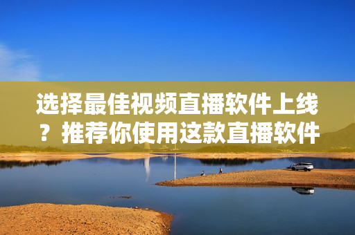 選擇最佳視頻直播軟件上線？推薦你使用這款直播軟件！