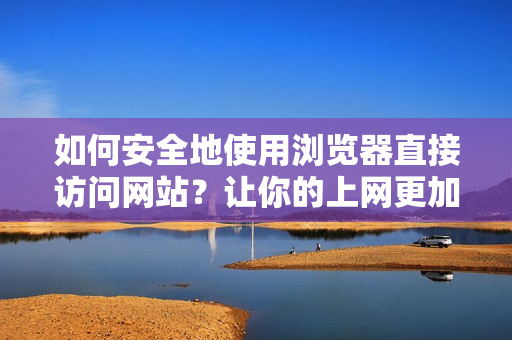 如何安全地使用瀏覽器直接訪問(wèn)網(wǎng)站？讓你的上網(wǎng)更加安心