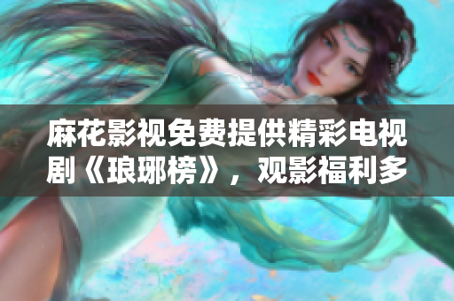 麻花影視免費(fèi)提供精彩電視劇《瑯琊榜》，觀影福利多多