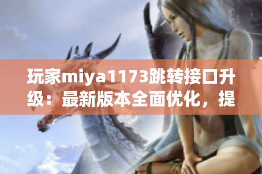 玩家miya1173跳轉(zhuǎn)接口升級(jí)：最新版本全面優(yōu)化，提升使用體驗(yàn)