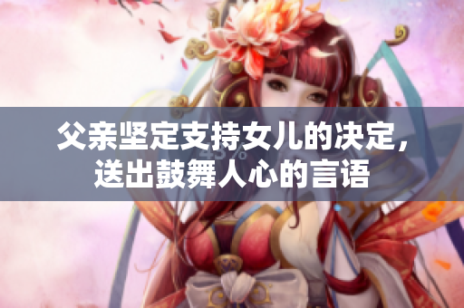 父親堅(jiān)定支持女兒的決定，送出鼓舞人心的言語