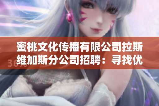 蜜桃文化傳播有限公司拉斯維加斯分公司招聘：尋找優(yōu)秀人才加入我們的團隊！
