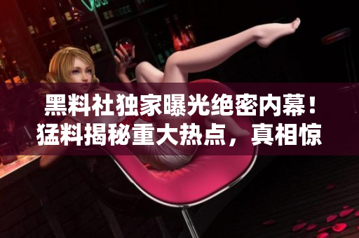 黑料社獨家曝光絕密內(nèi)幕！猛料揭秘重大熱點，真相驚人！