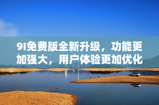 9I免費(fèi)版全新升級(jí)，功能更加強(qiáng)大，用戶體驗(yàn)更加優(yōu)化