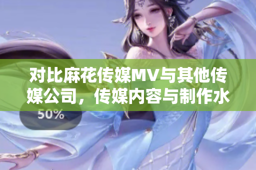 對(duì)比麻花傳媒MV與其他傳媒公司，傳媒內(nèi)容與制作水平的比較