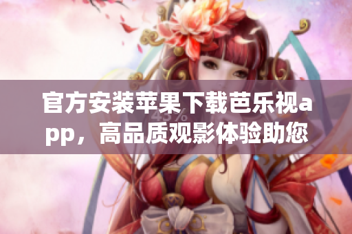 官方安裝蘋果下載芭樂視app，高品質(zhì)觀影體驗助您暢享視聽之樂