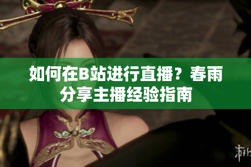 如何在B站進(jìn)行直播？春雨分享主播經(jīng)驗(yàn)指南