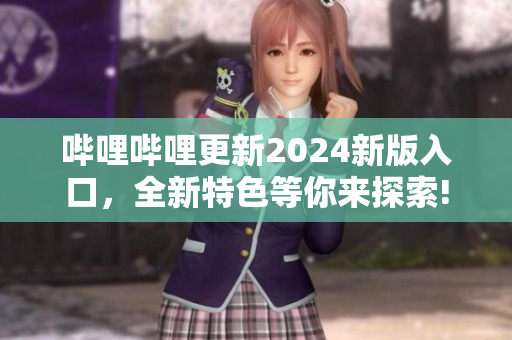 嗶哩嗶哩更新2024新版入口，全新特色等你來探索!
