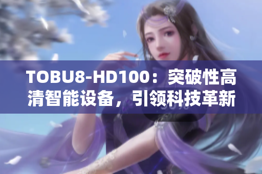 TOBU8-HD100：突破性高清智能設(shè)備，引領(lǐng)科技革新
