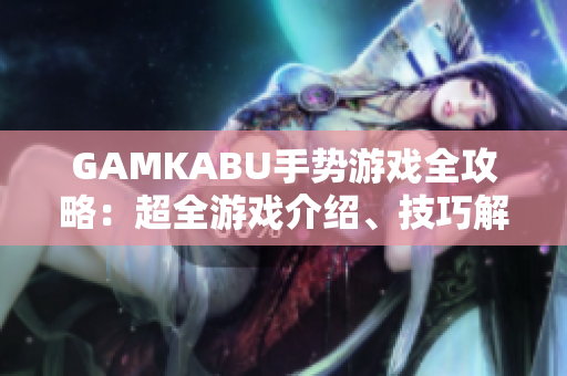 GAMKABU手勢游戲全攻略：超全游戲介紹、技巧解析及最新玩法大揭秘