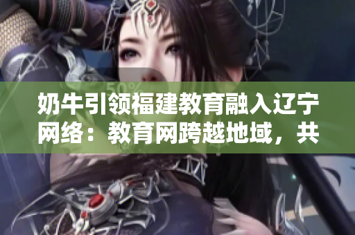 奶牛引領(lǐng)福建教育融入遼寧網(wǎng)絡(luò)：教育網(wǎng)跨越地域，共享互聯(lián)時代