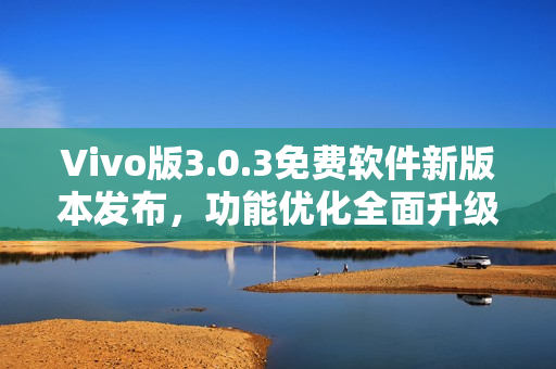 Vivo版3.0.3免費(fèi)軟件新版本發(fā)布，功能優(yōu)化全面升級(jí)