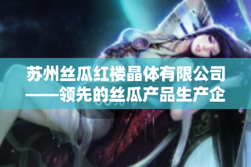 蘇州絲瓜紅樓晶體有限公司——領(lǐng)先的絲瓜產(chǎn)品生產(chǎn)企業(yè)，致力于保障品質(zhì)和創(chuàng)新技術(shù)
