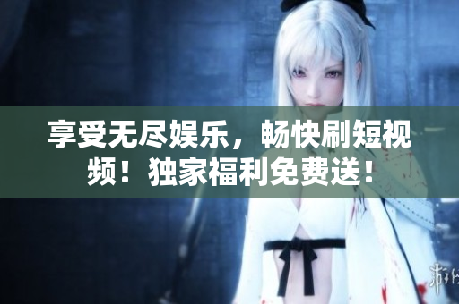 享受無(wú)盡娛樂(lè)，暢快刷短視頻！獨(dú)家福利免費(fèi)送！