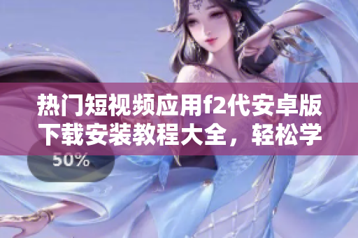 熱門短視頻應(yīng)用f2代安卓版下載安裝教程大全，輕松學(xué)會(huì)安裝，快速暢享視頻創(chuàng)作樂趣