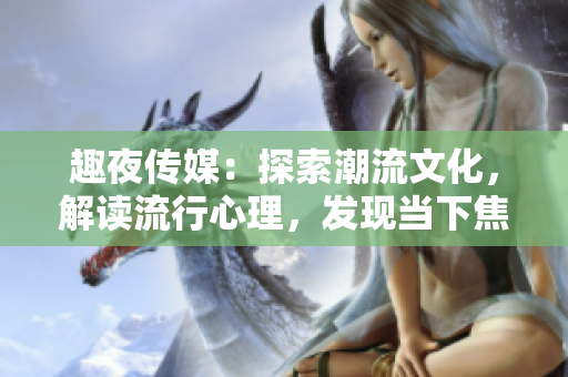 趣夜傳媒：探索潮流文化，解讀流行心理，發(fā)現(xiàn)當(dāng)下焦點(diǎn)