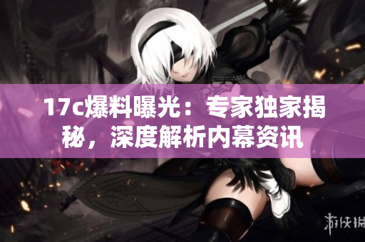 17c爆料曝光：專家獨(dú)家揭秘，深度解析內(nèi)幕資訊