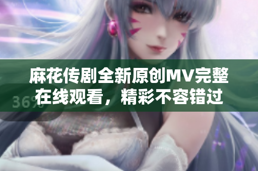 麻花傳劇全新原創(chuàng)MV完整在線觀看，精彩不容錯(cuò)過