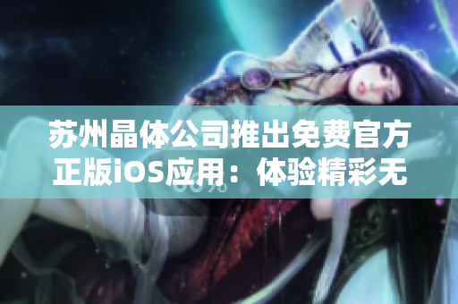 蘇州晶體公司推出免費(fèi)官方正版iOS應(yīng)用：體驗(yàn)精彩無限，贏得更多樂趣