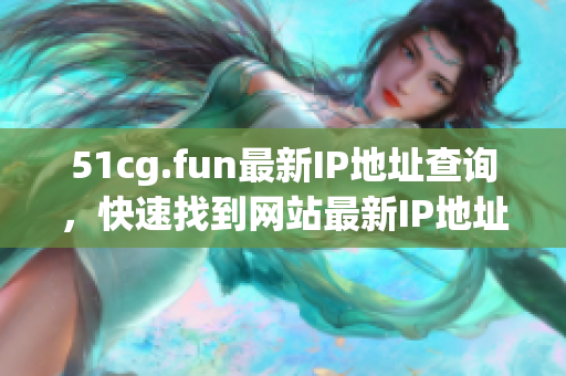 51cg.fun最新IP地址查詢，快速找到網(wǎng)站最新IP地址