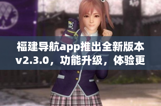 福建導航app推出全新版本v2.3.0，功能升級，體驗更便捷