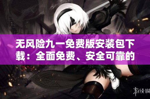無風(fēng)險九一免費版安裝包下載：全面免費、安全可靠的安裝包獲取方法
