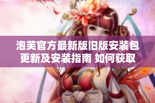 泡芙官方最新版舊版安裝包更新及安裝指南 如何獲取最新版及舊版泡芙官方安裝包？
