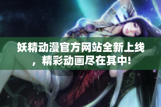 妖精動漫官方網(wǎng)站全新上線，精彩動畫盡在其中!