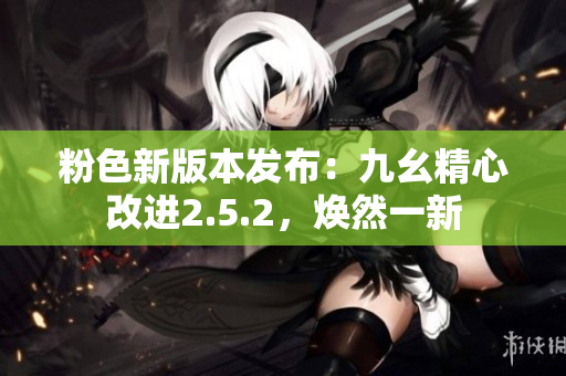 粉色新版本發(fā)布：九幺精心改進(jìn)2.5.2，煥然一新