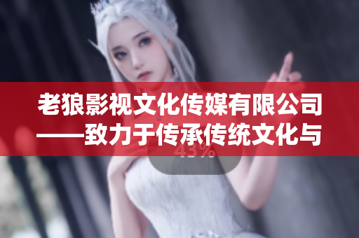 老狼影視文化傳媒有限公司——致力于傳承傳統(tǒng)文化與探索當代藝術創(chuàng)新